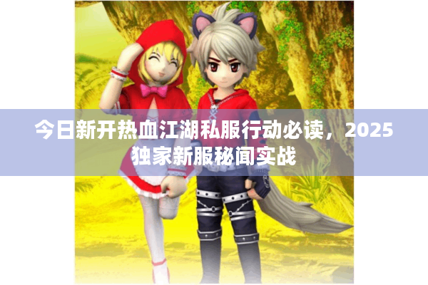 今日新开热血江湖私服行动必读，2025独家新服秘闻实战