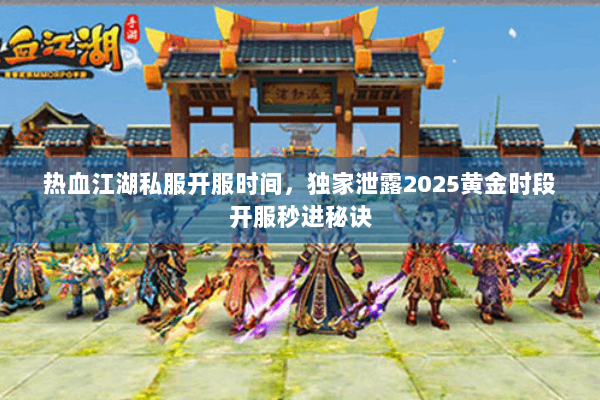 热血江湖私服开服时间,独家泄露2025黄金时段开服秒进秘诀 热血江湖私服开服时间,独家泄露2025黄金时段开服秒进秘诀