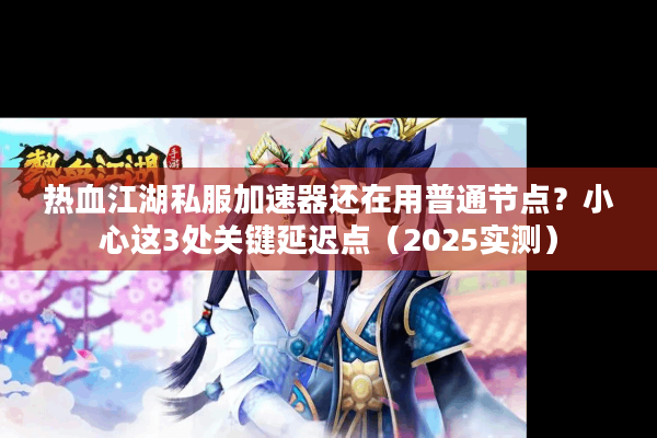 热血江湖私服加速器还在用普通节点？小心这3处关键延迟点（2025实测）