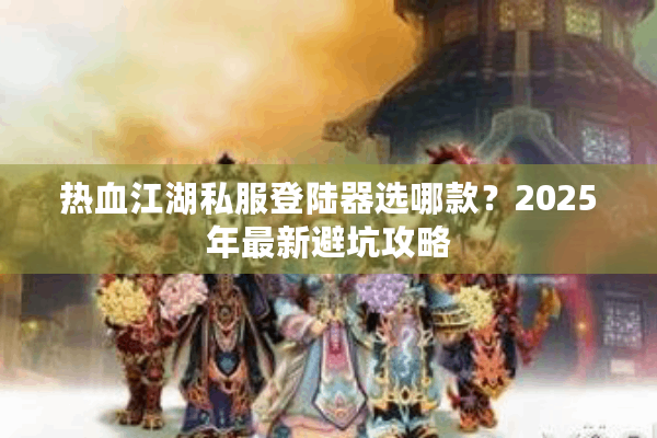热血江湖私服登陆器选哪款？2025年最新避坑攻略