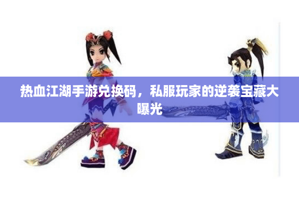 热血江湖手游兑换码,私服玩家的逆袭宝藏大曝光 热血江湖手游兑换码,私服玩家的逆袭宝藏大曝光