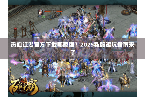 热血江湖官方下载哪家强？2025私服避坑指南来了