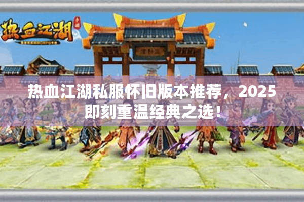 热血江湖私服怀旧版本推荐,2025即刻重温经典之选! 热血江湖私服怀旧版本推荐,2025即刻重温经典之选!
