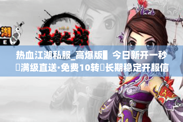 热血江湖私服_高爆版▌今日新开一秒◀满级直送·免费10转▶长期稳定开服信息一览 热血江湖私服_高爆版▌今日新开一秒◀满级直送·免费10转▶长期稳定开服信息一览