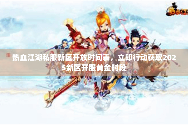 热血江湖私服新区开放时间表,立即行动获取2025新区开服黄金时段 热血江湖私服新区开放时间表,立即行动获取2025新区开服黄金时段