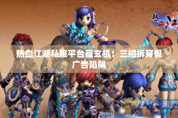 热血江湖私服平台藏玄机！三招拆穿假广告陷阱