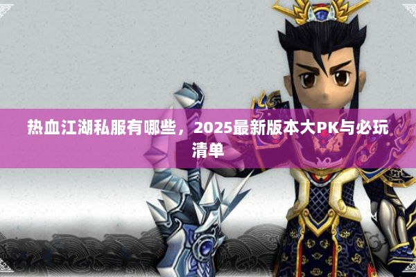 热血江湖私服有哪些，2025最新版本大PK与必玩清单