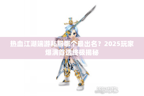 热血江湖端游私服哪个最出名?2025玩家爆满首选终极揭秘 热血江湖端游私服哪个最出名?2025玩家爆满首选终极揭秘