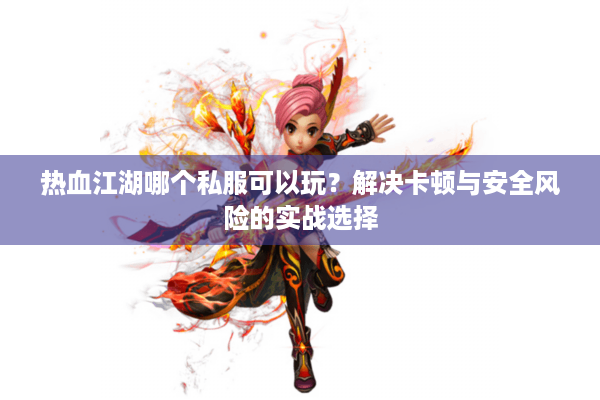 热血江湖哪个私服可以玩?解决卡顿与安全风险的实战选择 热血江湖哪个私服可以玩?解决卡顿与安全风险的实战选择