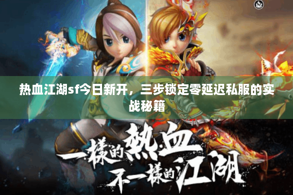 热血江湖sf今日新开，三步锁定零延迟私服的实战秘籍