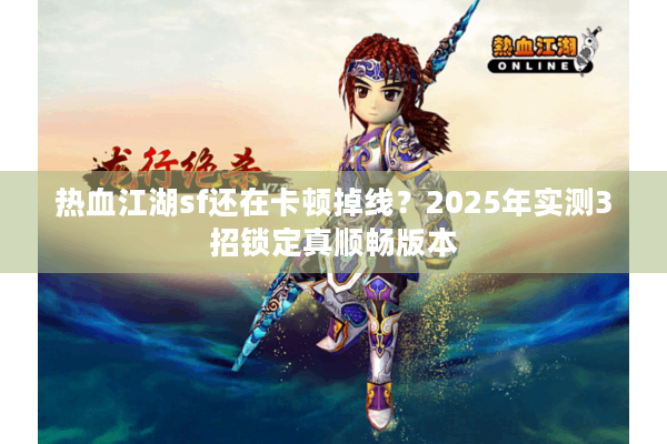 热血江湖sf还在卡顿掉线？2025年实测3招锁定真顺畅版本