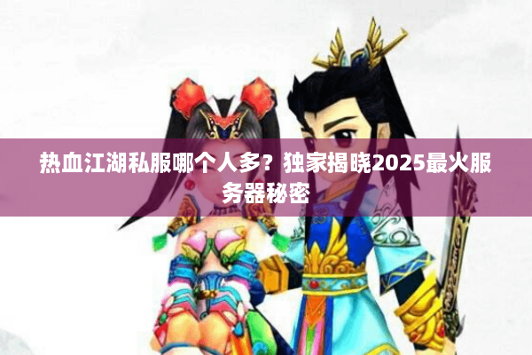 热血江湖私服哪个人多？独家揭晓2025最火服务器秘密
