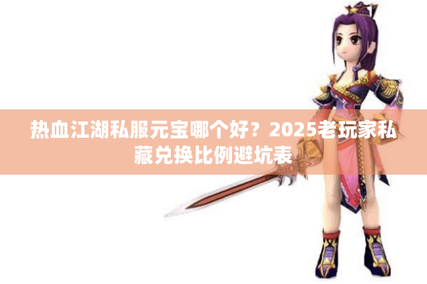 热血江湖私服元宝哪个好?2025老玩家私藏兑换比例避坑表 热血江湖私服元宝哪个好?2025老玩家私藏兑换比例避坑表