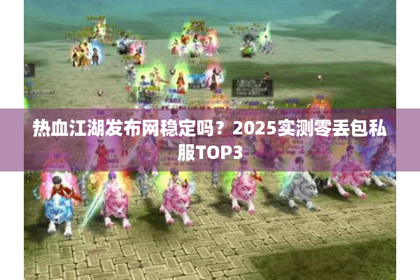 热血江湖发布网稳定吗？2025实测零丢包私服TOP3