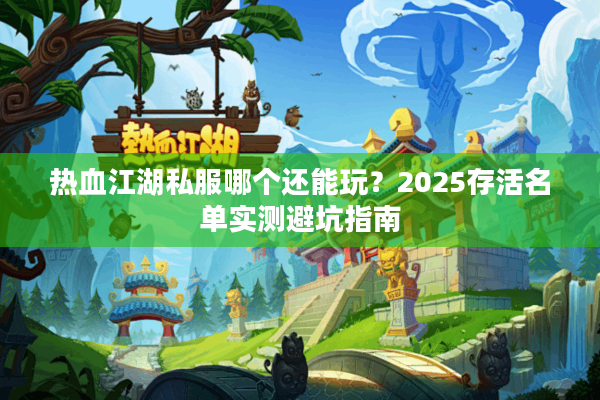 热血江湖私服哪个还能玩？2025存活名单实测避坑指南