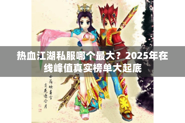 热血江湖私服哪个最大？2025年在线峰值真实榜单大起底
