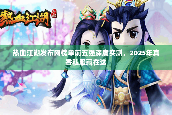 热血江湖发布网榜单前五强深度实测，2025年真香私服藏在这