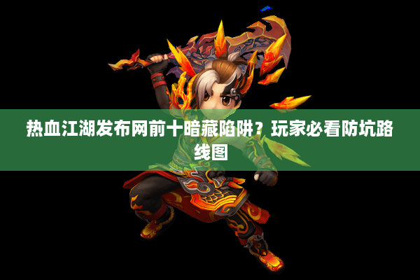 热血江湖发布网前十暗藏陷阱？玩家必看防坑路线图