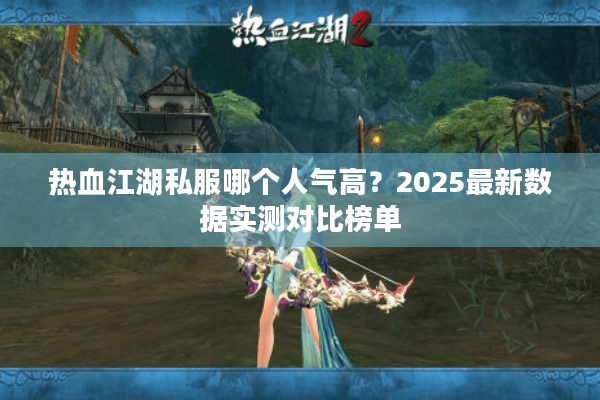 热血江湖私服哪个人气高？2025最新数据实测对比榜单