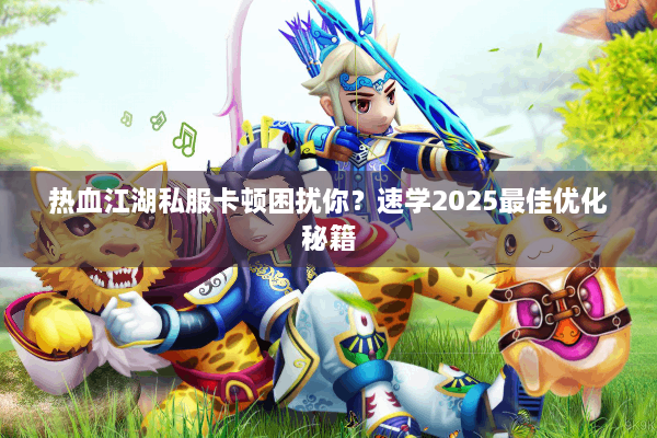 热血江湖私服卡顿困扰你？速学2025最佳优化秘籍