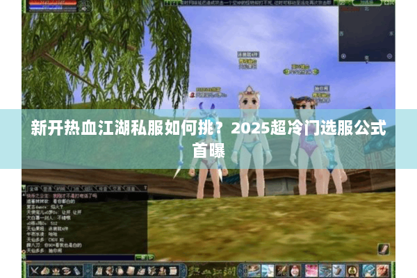 新开热血江湖私服如何挑？2025超冷门选服公式首曝
