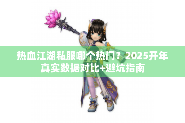 热血江湖私服哪个热门?2025开年真实数据对比+避坑指南 热血江湖私服哪个热门?2025开年真实数据对比+避坑指南
