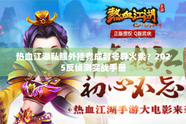 热血江湖私服外挂竟成封号导火索?2025反侦测实战手册 热血江湖私服外挂竟成封号导火索?2025反侦测实战手册