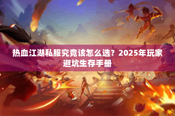 热血江湖私服究竟该怎么选?2025年玩家避坑生存手册 热血江湖私服究竟该怎么选?2025年玩家避坑生存手册