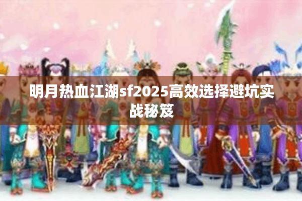 明月热血江湖sf2025高效选择避坑实战秘笈