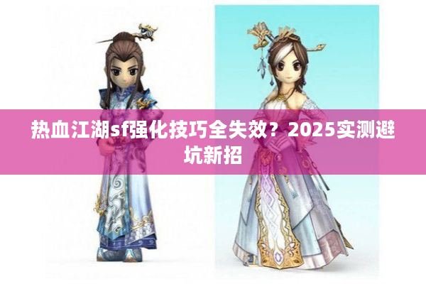 热血江湖sf强化技巧全失效？2025实测避坑新招