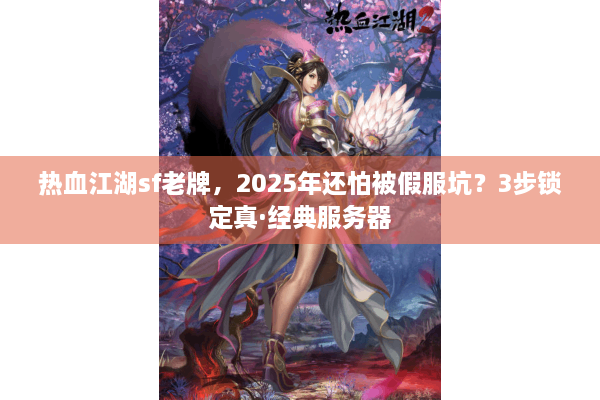 热血江湖sf老牌，2025年还怕被假服坑？3步锁定真·经典服务器