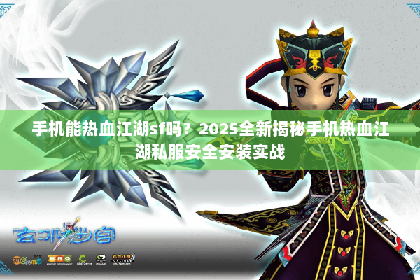 手机能热血江湖sf吗?2025全新揭秘手机热血江湖私服安全安装实战 手机能热血江湖sf吗?2025全新揭秘手机热血江湖私服安全安装实战