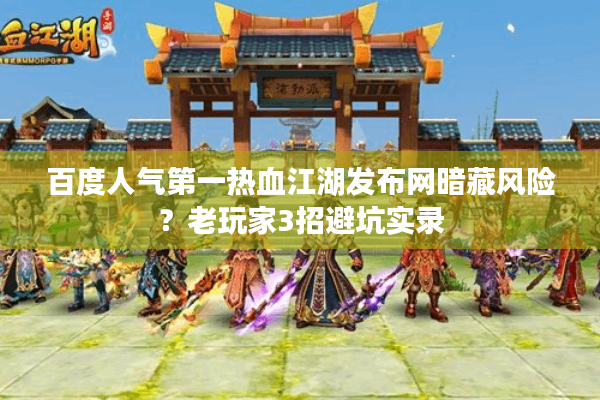 百度人气第一热血江湖发布网暗藏风险?老玩家3招避坑实录 百度人气第一热血江湖发布网暗藏风险?老玩家3招避坑实录