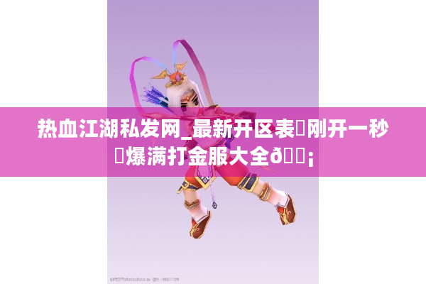 热血江湖私发网_最新开区表▷刚开一秒◁爆满打金服大全🛡