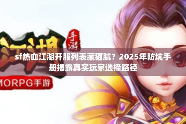 sf热血江湖开服列表藏猫腻？2025年防坑手册揭露真实玩家选择路径