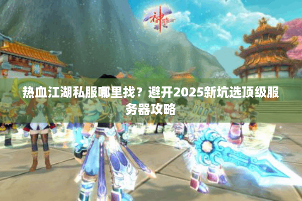 热血江湖私服哪里找？避开2025新坑选顶级服务器攻略