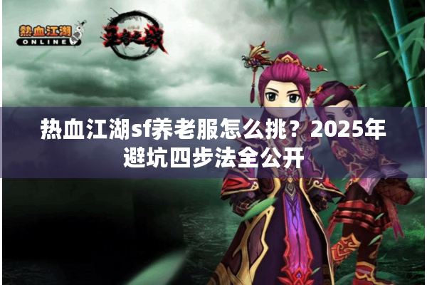 热血江湖sf养老服怎么挑?2025年避坑四步法全公开 热血江湖sf养老服怎么挑?2025年避坑四步法全公开