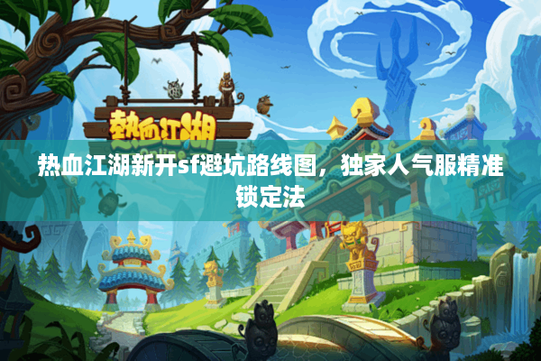 热血江湖新开sf避坑路线图，独家人气服精准锁定法