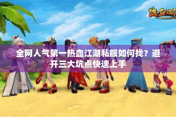 全网人气第一热血江湖私服如何找?避开三大坑点快速上手 全网人气第一热血江湖私服如何找?避开三大坑点快速上手