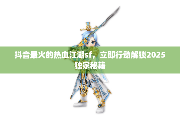 抖音最火的热血江湖sf，立即行动解锁2025独家秘籍