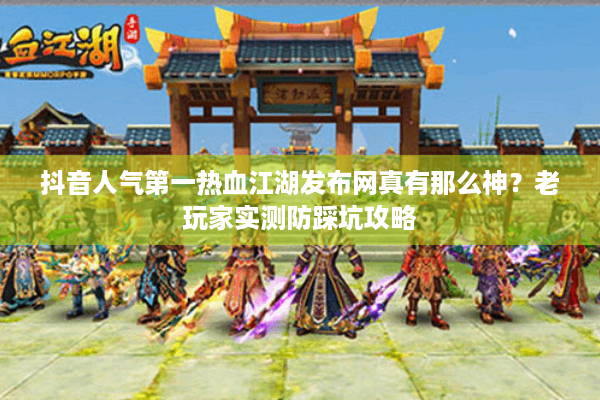 抖音人气第一热血江湖发布网真有那么神?老玩家实测防踩坑攻略 抖音人气第一热血江湖发布网真有那么神?老玩家实测防踩坑攻略