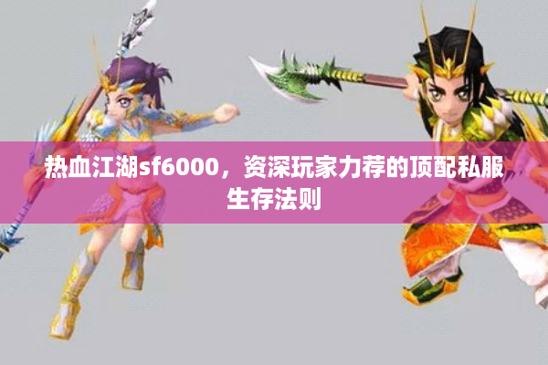 热血江湖sf6000，资深玩家力荐的顶配私服生存法则