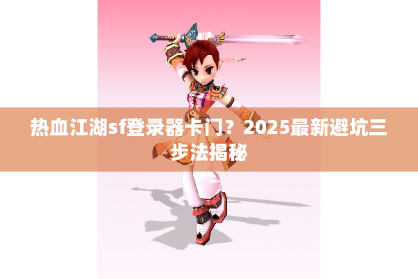 热血江湖sf登录器卡门?2025最新避坑三步法揭秘 热血江湖sf登录器卡门?2025最新避坑三步法揭秘