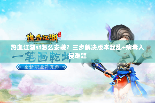 热血江湖sf怎么安装？三步解决版本混乱+病毒入侵难题