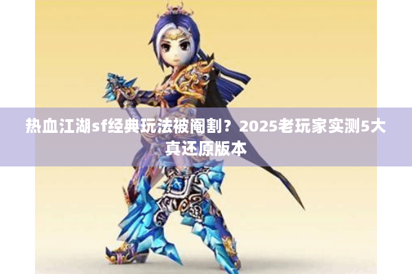 热血江湖sf经典玩法被阉割？2025老玩家实测5大真还原版本