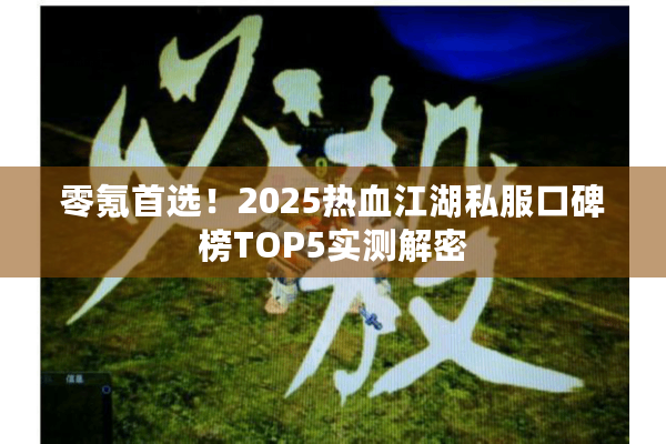 零氪首选！2025热血江湖私服口碑榜TOP5实测解密