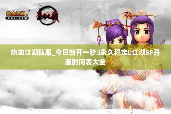 热血江湖私服_今日新开一秒▷永久稳定◁江湖SF开服时间表大全