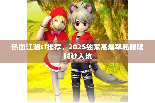 热血江湖sf推荐，2025独家高爆率私服限时秒入坑
