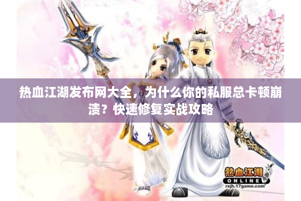 热血江湖发布网大全，为什么你的私服总卡顿崩溃？快速修复实战攻略