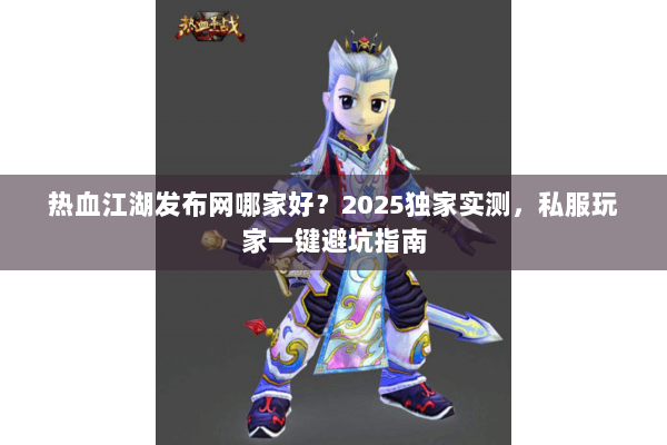 热血江湖发布网哪家好？2025独家实测，私服玩家一键避坑指南